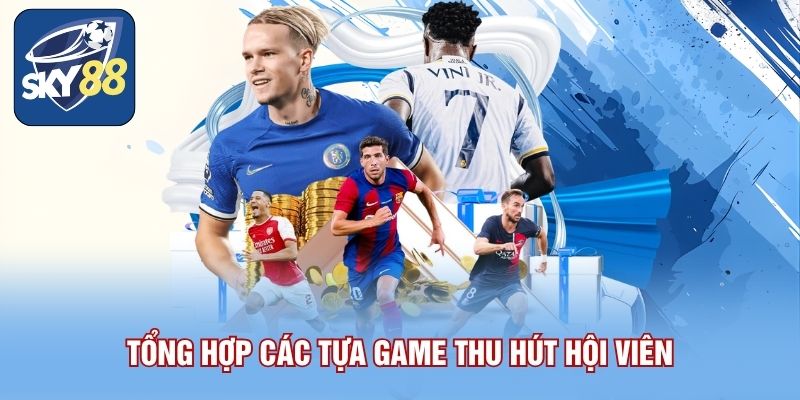 Tổng hợp các tựa game thu hút hội viên
